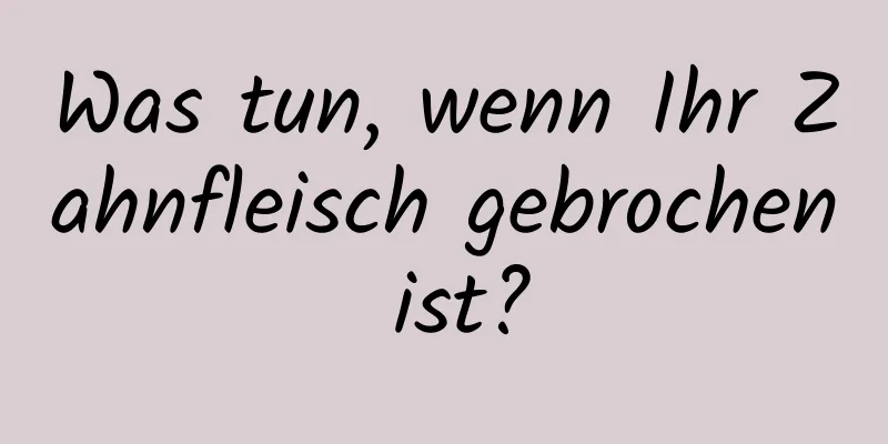 Was tun, wenn Ihr Zahnfleisch gebrochen ist?