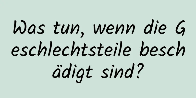 Was tun, wenn die Geschlechtsteile beschädigt sind?