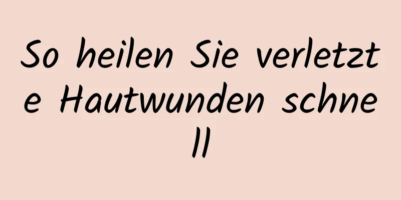 So heilen Sie verletzte Hautwunden schnell