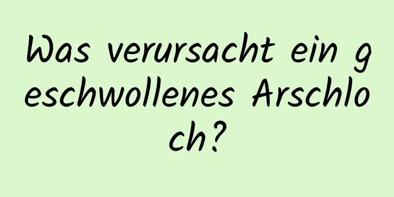 Was verursacht ein geschwollenes Arschloch?