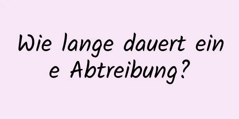 Wie lange dauert eine Abtreibung?