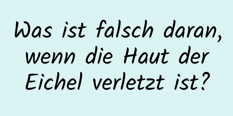 Was ist falsch daran, wenn die Haut der Eichel verletzt ist?