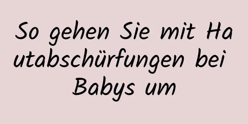 So gehen Sie mit Hautabschürfungen bei Babys um