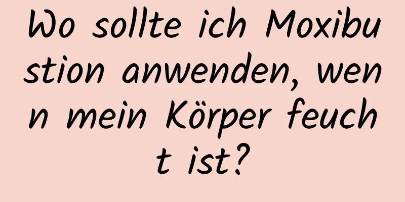 Wo sollte ich Moxibustion anwenden, wenn mein Körper feucht ist?