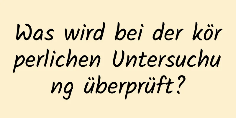 Was wird bei der körperlichen Untersuchung überprüft?