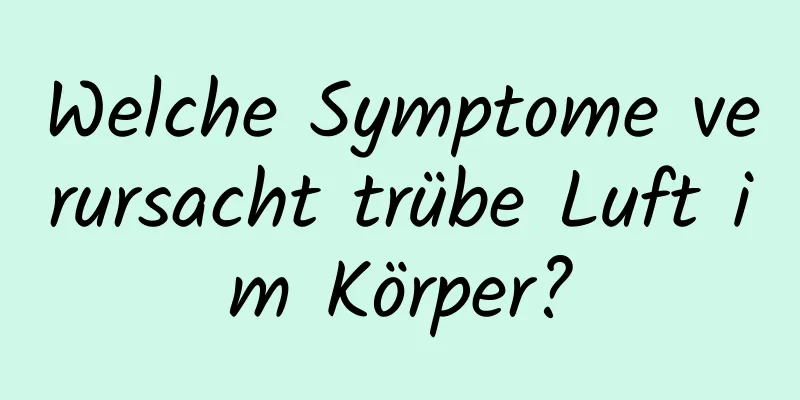 Welche Symptome verursacht trübe Luft im Körper?