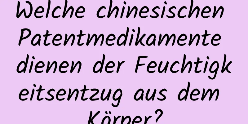 Welche chinesischen Patentmedikamente dienen der Feuchtigkeitsentzug aus dem Körper?