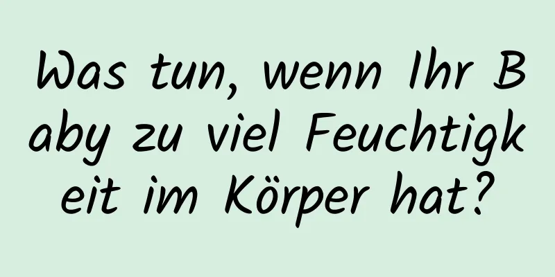 Was tun, wenn Ihr Baby zu viel Feuchtigkeit im Körper hat?