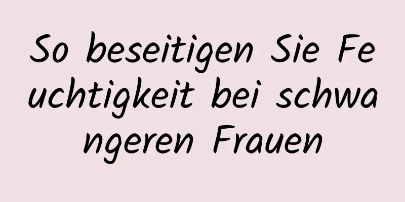 So beseitigen Sie Feuchtigkeit bei schwangeren Frauen