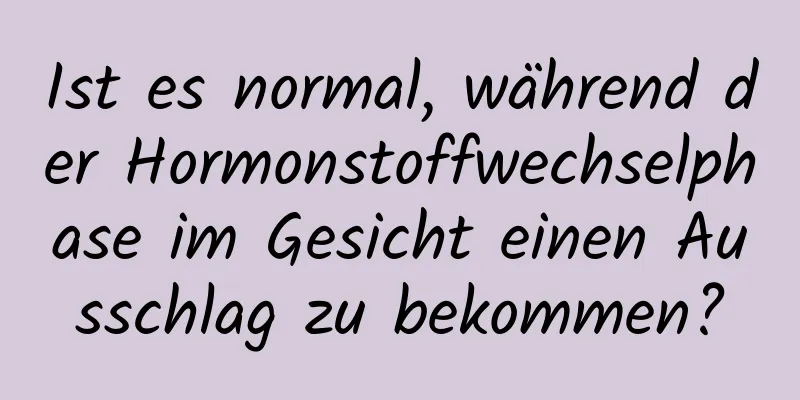 Ist es normal, während der Hormonstoffwechselphase im Gesicht einen Ausschlag zu bekommen?