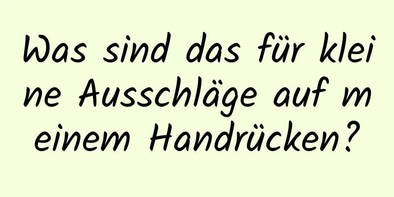 Was sind das für kleine Ausschläge auf meinem Handrücken?