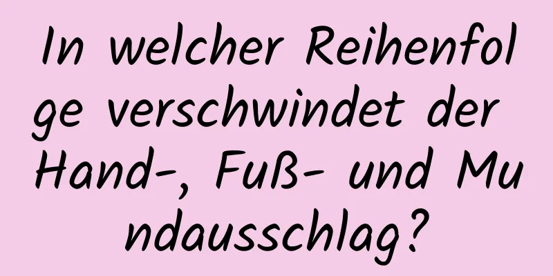 In welcher Reihenfolge verschwindet der Hand-, Fuß- und Mundausschlag?