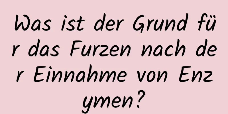 Was ist der Grund für das Furzen nach der Einnahme von Enzymen?