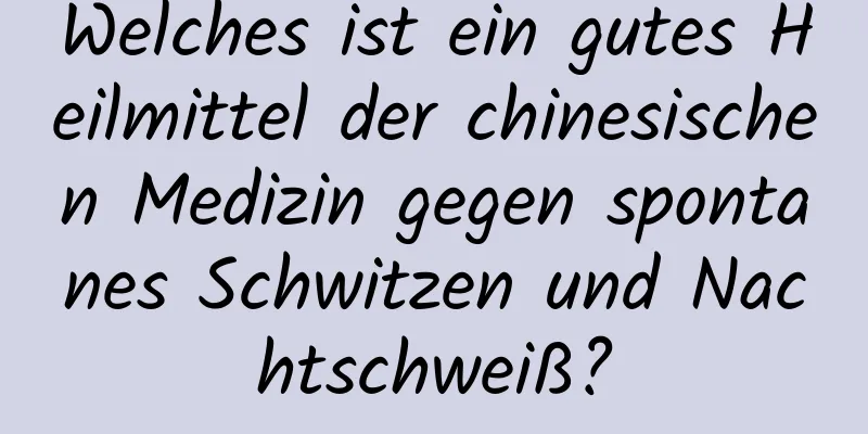 Welches ist ein gutes Heilmittel der chinesischen Medizin gegen spontanes Schwitzen und Nachtschweiß?