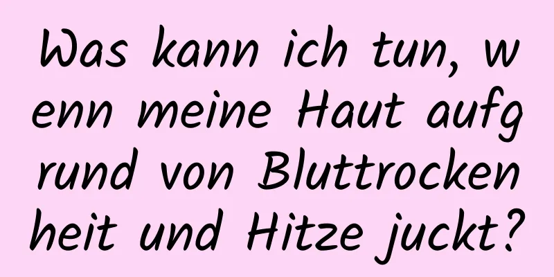 Was kann ich tun, wenn meine Haut aufgrund von Bluttrockenheit und Hitze juckt?