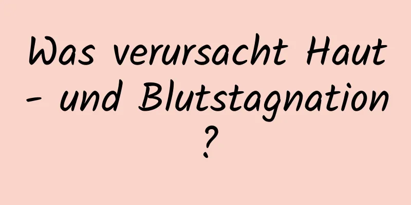 Was verursacht Haut- und Blutstagnation?