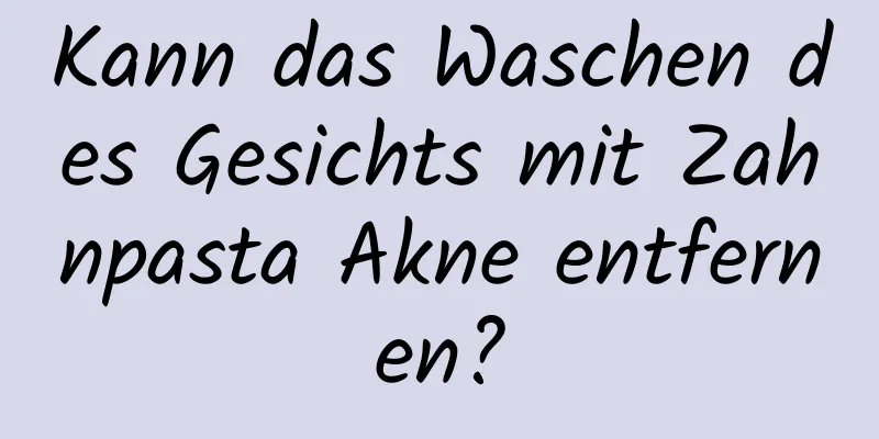 Kann das Waschen des Gesichts mit Zahnpasta Akne entfernen?