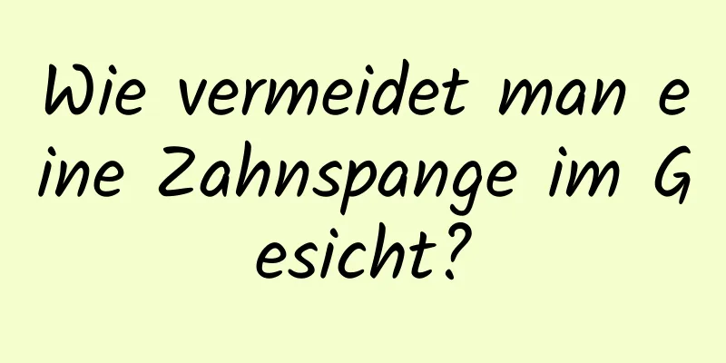 Wie vermeidet man eine Zahnspange im Gesicht?