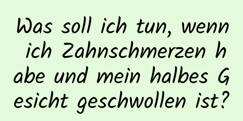 Was soll ich tun, wenn ich Zahnschmerzen habe und mein halbes Gesicht geschwollen ist?