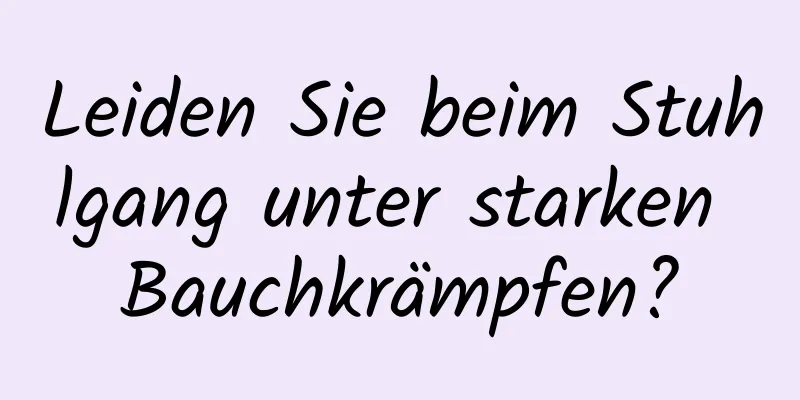 Leiden Sie beim Stuhlgang unter starken Bauchkrämpfen?