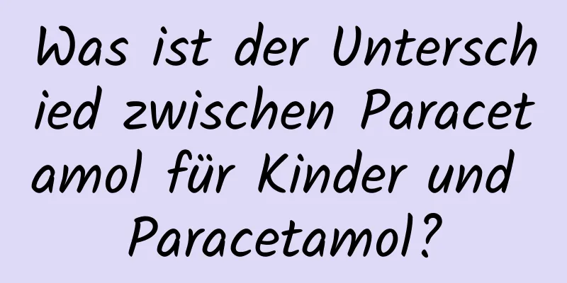 Was ist der Unterschied zwischen Paracetamol für Kinder und Paracetamol?