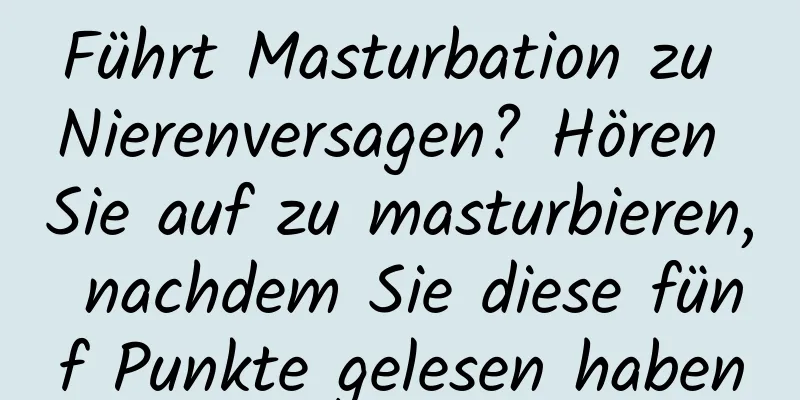 Führt Masturbation zu Nierenversagen? Hören Sie auf zu masturbieren, nachdem Sie diese fünf Punkte gelesen haben