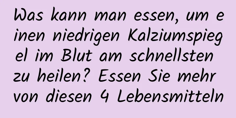 Was kann man essen, um einen niedrigen Kalziumspiegel im Blut am schnellsten zu heilen? Essen Sie mehr von diesen 4 Lebensmitteln