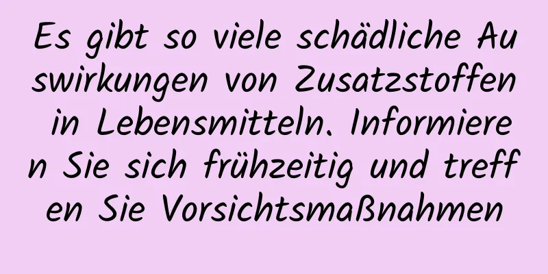 Es gibt so viele schädliche Auswirkungen von Zusatzstoffen in Lebensmitteln. Informieren Sie sich frühzeitig und treffen Sie Vorsichtsmaßnahmen