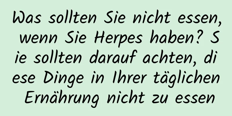 Was sollten Sie nicht essen, wenn Sie Herpes haben? Sie sollten darauf achten, diese Dinge in Ihrer täglichen Ernährung nicht zu essen