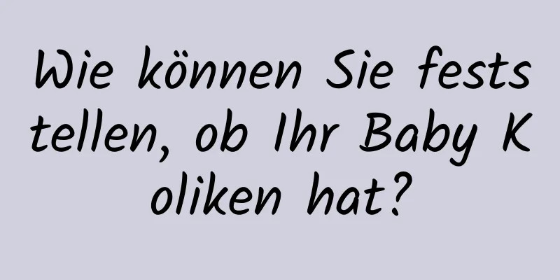 Wie können Sie feststellen, ob Ihr Baby Koliken hat?