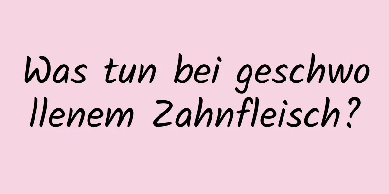 Was tun bei geschwollenem Zahnfleisch?