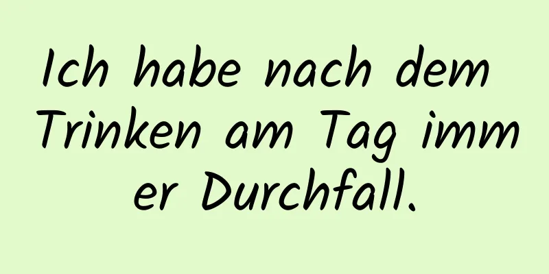 Ich habe nach dem Trinken am Tag immer Durchfall.