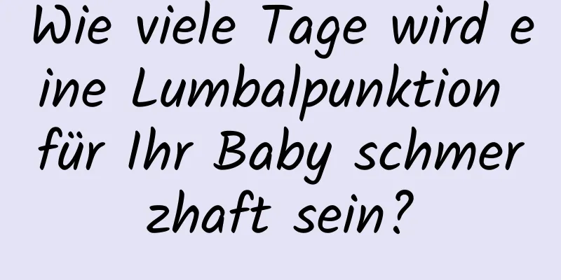 Wie viele Tage wird eine Lumbalpunktion für Ihr Baby schmerzhaft sein?