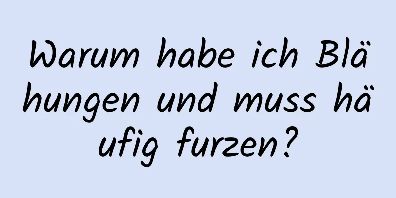 Warum habe ich Blähungen und muss häufig furzen?