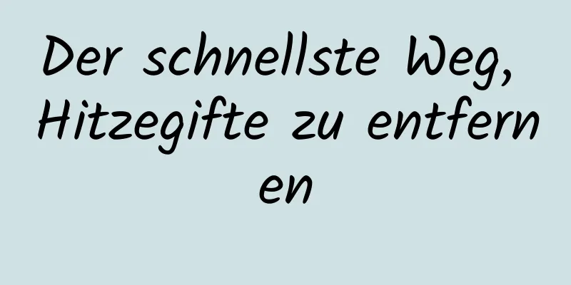 Der schnellste Weg, Hitzegifte zu entfernen