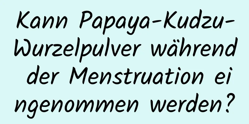 Kann Papaya-Kudzu-Wurzelpulver während der Menstruation eingenommen werden?