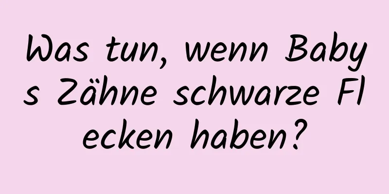 Was tun, wenn Babys Zähne schwarze Flecken haben?