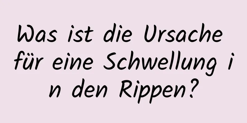 Was ist die Ursache für eine Schwellung in den Rippen?