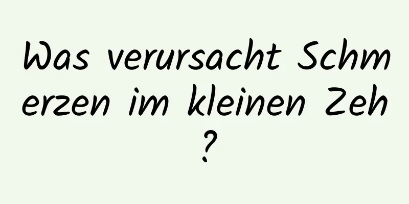 Was verursacht Schmerzen im kleinen Zeh?