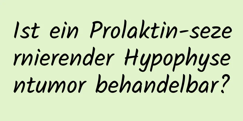 Ist ein Prolaktin-sezernierender Hypophysentumor behandelbar?