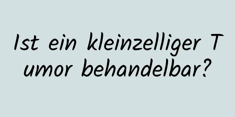 Ist ein kleinzelliger Tumor behandelbar?