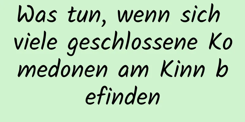 Was tun, wenn sich viele geschlossene Komedonen am Kinn befinden