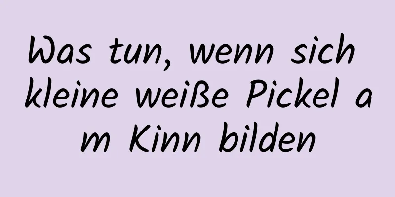 Was tun, wenn sich kleine weiße Pickel am Kinn bilden