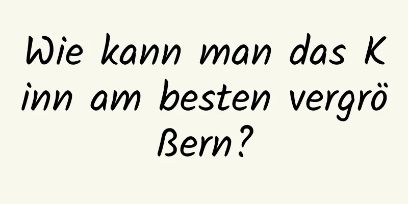 Wie kann man das Kinn am besten vergrößern?