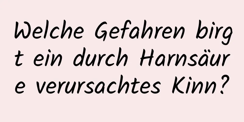 Welche Gefahren birgt ein durch Harnsäure verursachtes Kinn?