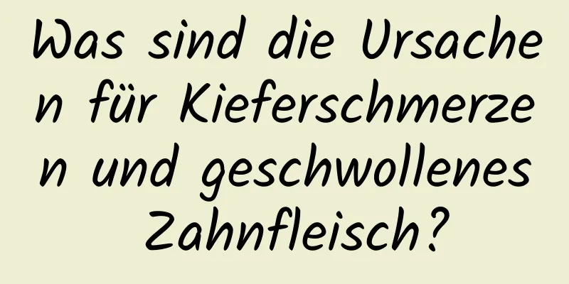 Was sind die Ursachen für Kieferschmerzen und geschwollenes Zahnfleisch?