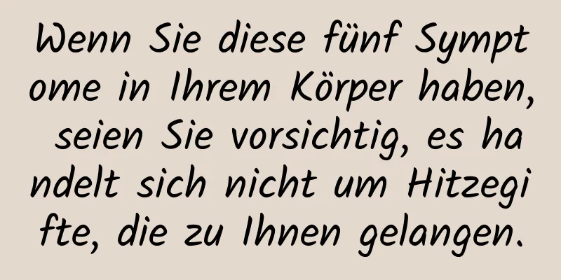 Wenn Sie diese fünf Symptome in Ihrem Körper haben, seien Sie vorsichtig, es handelt sich nicht um Hitzegifte, die zu Ihnen gelangen.