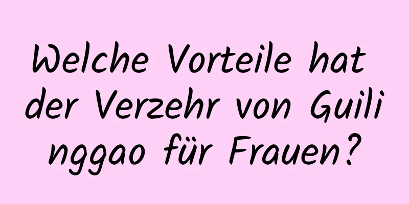 Welche Vorteile hat der Verzehr von Guilinggao für Frauen?