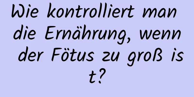 Wie kontrolliert man die Ernährung, wenn der Fötus zu groß ist?