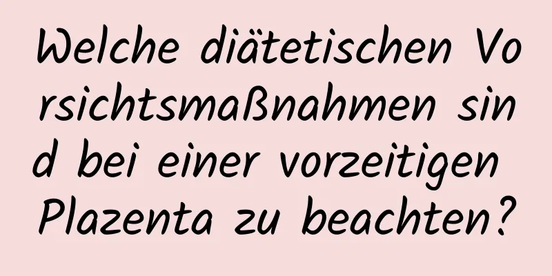 Welche diätetischen Vorsichtsmaßnahmen sind bei einer vorzeitigen Plazenta zu beachten?